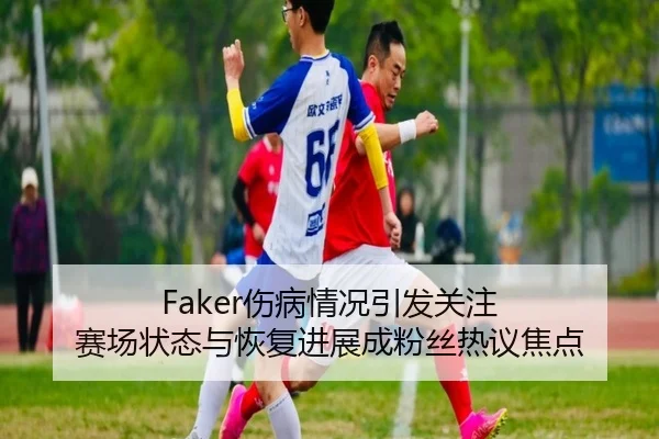Faker伤病情况引发关注 赛场状态与恢复进展成粉丝热议焦点（pabuyu）
